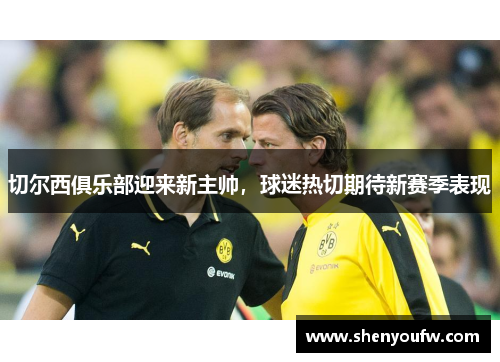 切尔西俱乐部迎来新主帅，球迷热切期待新赛季表现
