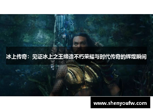冰上传奇：见证冰上之王缔造不朽荣耀与时代传奇的辉煌瞬间