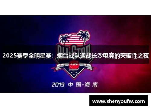 2025赛季全明星赛：烟台战队迎战长沙电竞的突破性之夜
