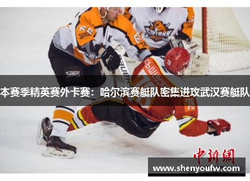 本赛季精英赛外卡赛：哈尔滨赛艇队密集进攻武汉赛艇队