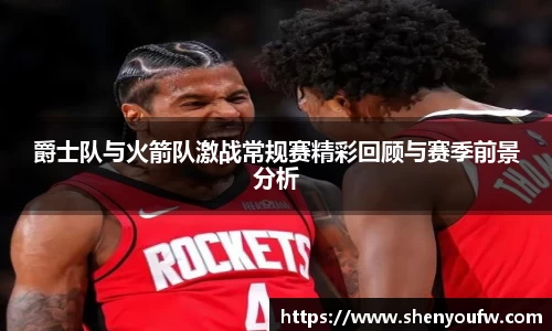 爵士队与火箭队激战常规赛精彩回顾与赛季前景分析