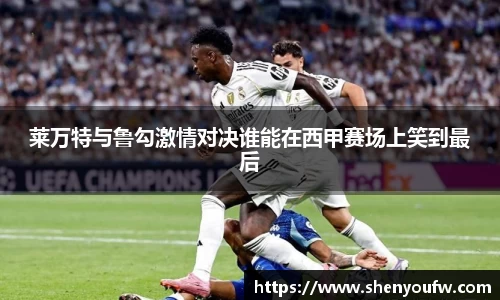 莱万特与鲁勾激情对决谁能在西甲赛场上笑到最后