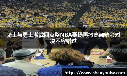 骑士与勇士激战四点整NBA赛场再掀高潮精彩对决不容错过